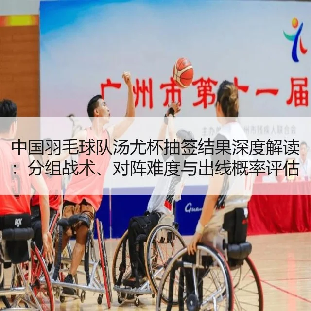 中国羽毛球队汤尤杯抽签结果深度解读：分组战术、对阵难度与出线概率评估